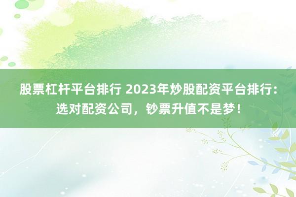 股票杠杆平台排行 2023年炒股配资平台排行：选对配资公司，钞票升值不是梦！