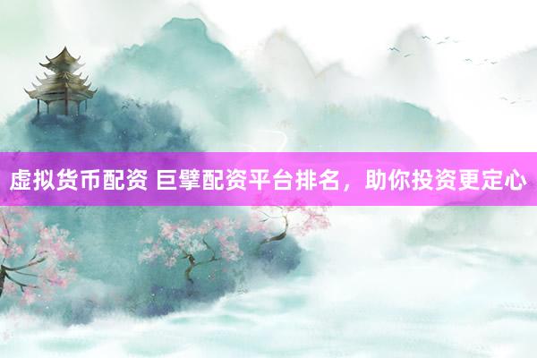 虚拟货币配资 巨擘配资平台排名，助你投资更定心