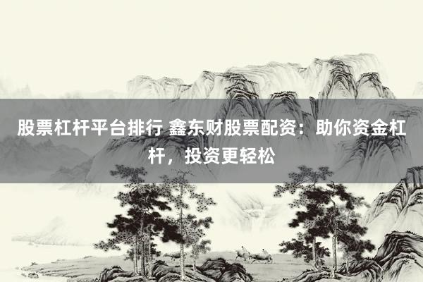 股票杠杆平台排行 鑫东财股票配资：助你资金杠杆，投资更轻松