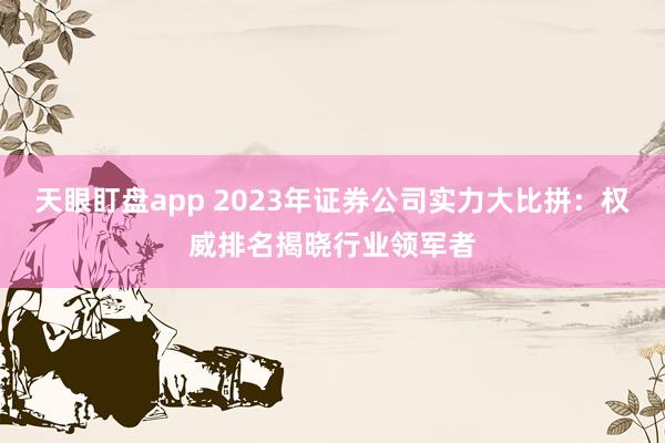 天眼盯盘app 2023年证券公司实力大比拼：权威排名揭晓行业领军者
