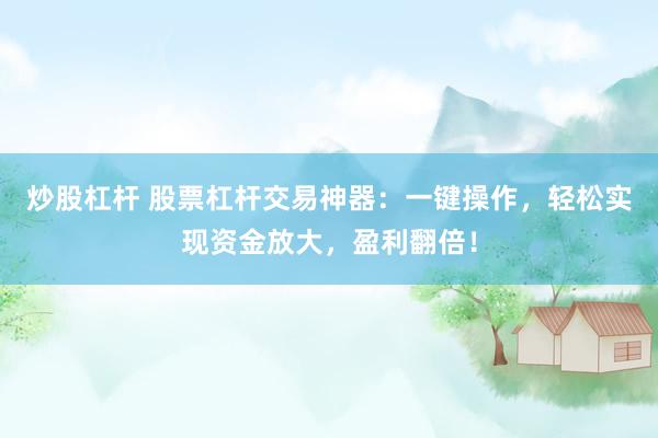 炒股杠杆 股票杠杆交易神器：一键操作，轻松实现资金放大，盈利翻倍！
