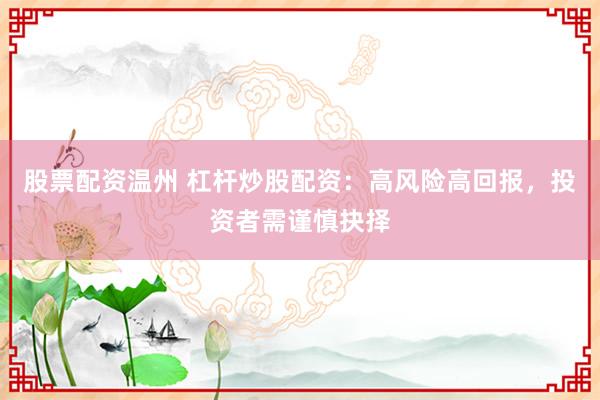 股票配资温州 杠杆炒股配资：高风险高回报，投资者需谨慎抉择