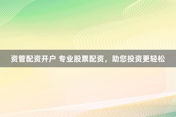 资管配资开户 专业股票配资，助您投资更轻松