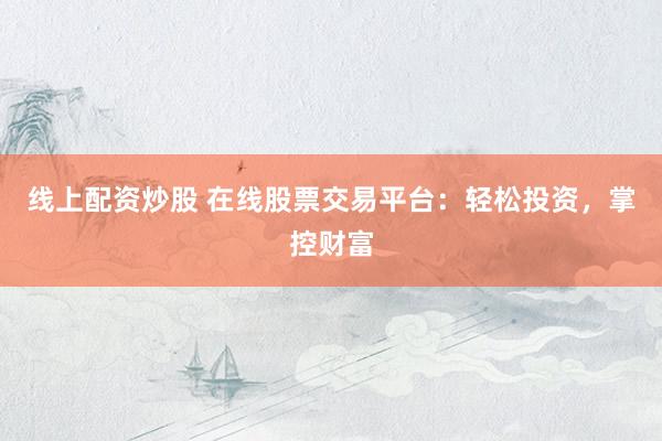 线上配资炒股 在线股票交易平台：轻松投资，掌控财富