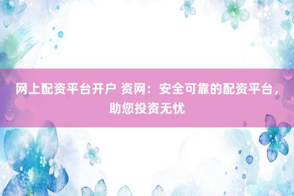 网上配资平台开户 资网：安全可靠的配资平台，助您投资无忧