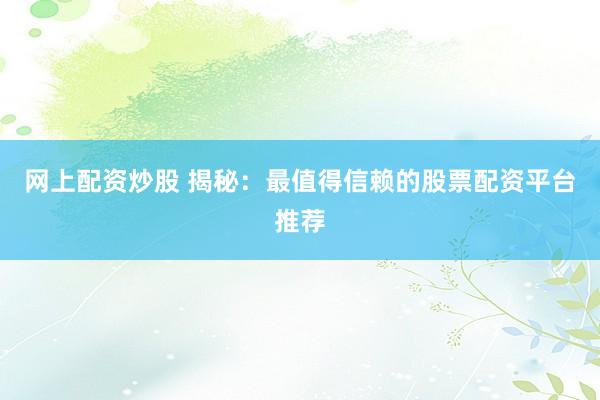 网上配资炒股 揭秘：最值得信赖的股票配资平台推荐