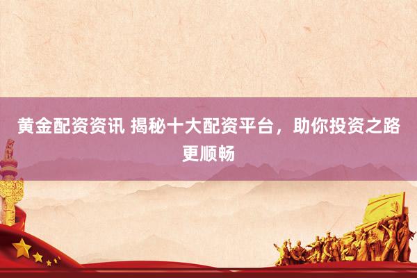 黄金配资资讯 揭秘十大配资平台，助你投资之路更顺畅