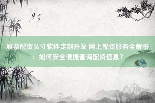 股票配资头寸软件定制开发 网上配资服务全解析：如何安全便捷查询配资信息？