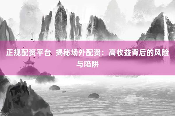 正规配资平台  揭秘场外配资：高收益背后的风险与陷阱