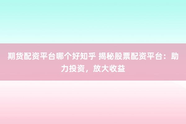 期货配资平台哪个好知乎 揭秘股票配资平台：助力投资，放大收益