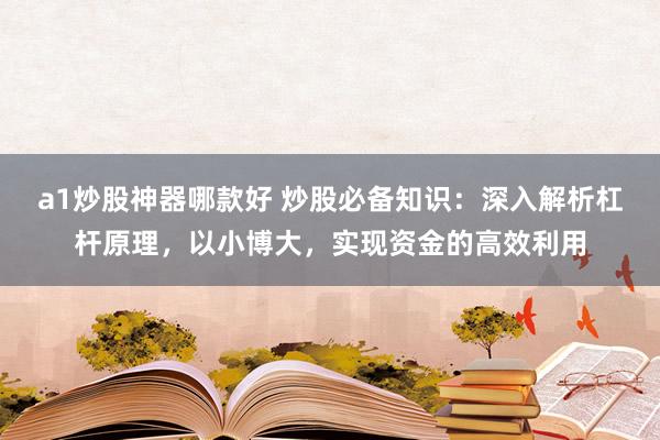 a1炒股神器哪款好 炒股必备知识：深入解析杠杆原理，以小博大，实现资金的高效利用