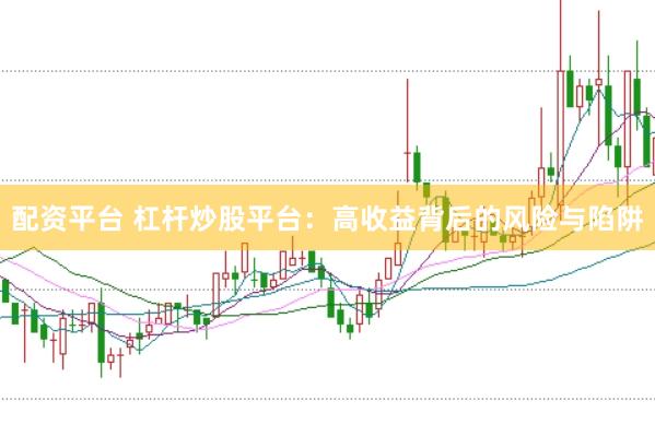配资平台 杠杆炒股平台：高收益背后的风险与陷阱