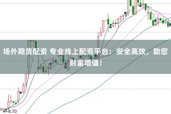 场外期货配资 专业线上配资平台：安全高效，助您财富增值！