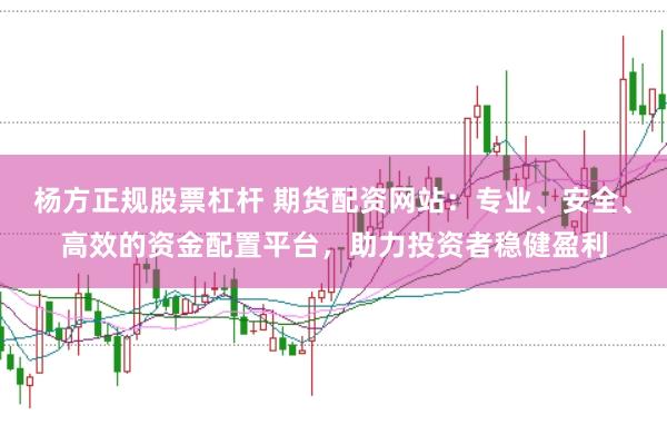 杨方正规股票杠杆 期货配资网站：专业、安全、高效的资金配置平台，助力投资者稳健盈利