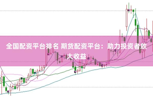 全国配资平台排名 期货配资平台：助力投资者放大收益