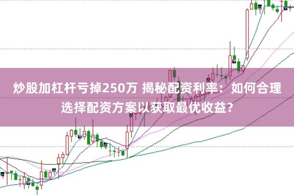 炒股加杠杆亏掉250万 揭秘配资利率：如何合理选择配资方案以获取最优收益？