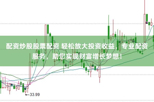 配资炒股股票配资 轻松放大投资收益，专业配资服务，助您实现财富增长梦想！
