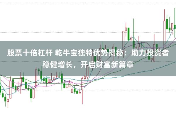股票十倍杠杆 乾牛宝独特优势揭秘：助力投资者稳健增长，开启财富新篇章