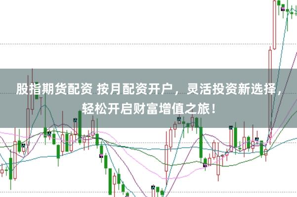 股指期货配资 按月配资开户，灵活投资新选择，轻松开启财富增值之旅！