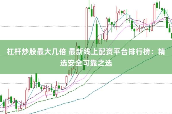 杠杆炒股最大几倍 最新线上配资平台排行榜：精选安全可靠之选