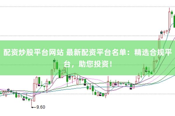 配资炒股平台网站 最新配资平台名单：精选合规平台，助您投资！