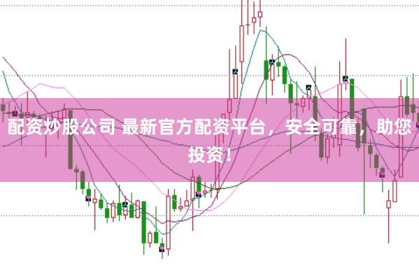 配资炒股公司 最新官方配资平台，安全可靠，助您投资！