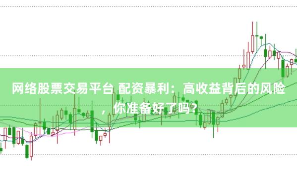 网络股票交易平台 配资暴利：高收益背后的风险，你准备好了吗？