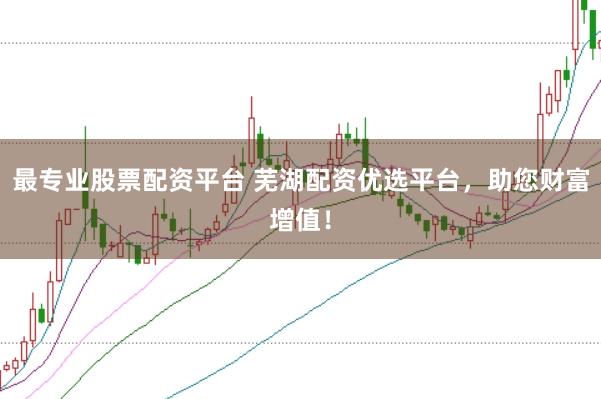 最专业股票配资平台 芜湖配资优选平台，助您财富增值！