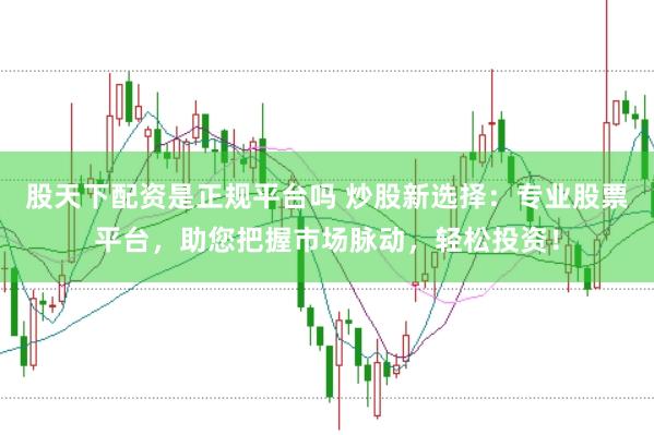 股天下配资是正规平台吗 炒股新选择：专业股票平台，助您把握市场脉动，轻松投资！
