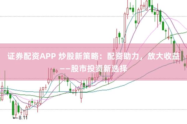 证券配资APP 炒股新策略：配资助力，放大收益——股市投资新选择