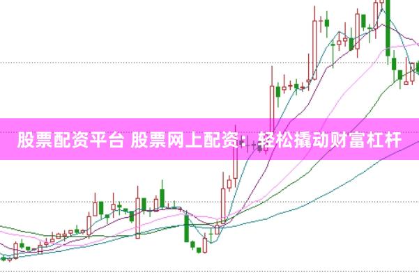 股票配资平台 股票网上配资：轻松撬动财富杠杆