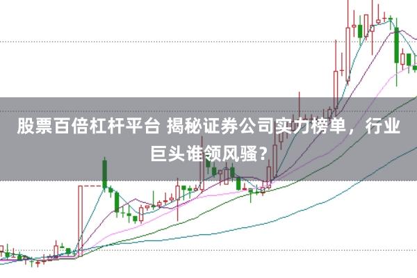 股票百倍杠杆平台 揭秘证券公司实力榜单，行业巨头谁领风骚？