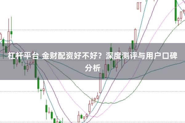 杠杆平台 金财配资好不好？深度测评与用户口碑分析