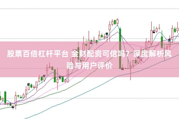 股票百倍杠杆平台 金财配资可信吗？深度解析风险与用户评价