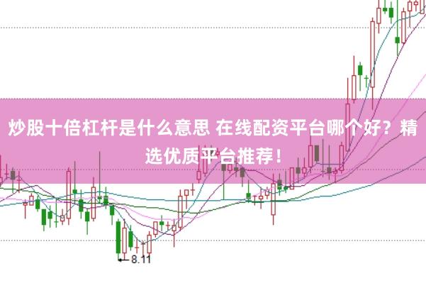 炒股十倍杠杆是什么意思 在线配资平台哪个好？精选优质平台推荐！