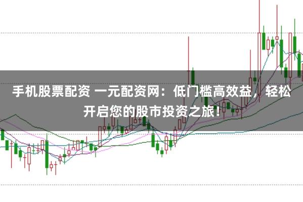 手机股票配资 一元配资网：低门槛高效益，轻松开启您的股市投资之旅！