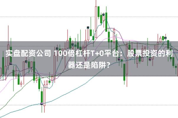 实盘配资公司 100倍杠杆T+0平台：股票投资的利器还是陷阱？