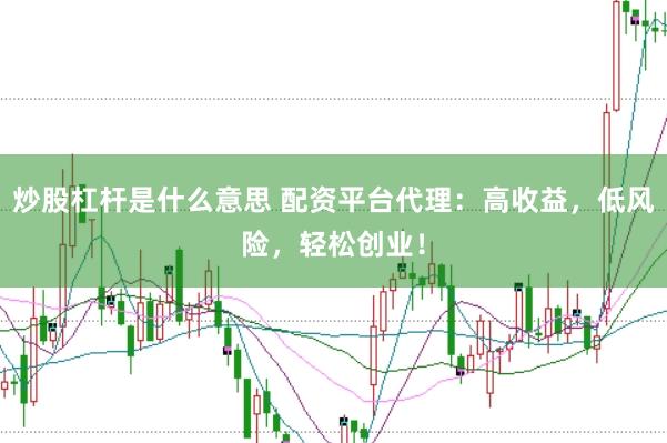 炒股杠杆是什么意思 配资平台代理：高收益，低风险，轻松创业！