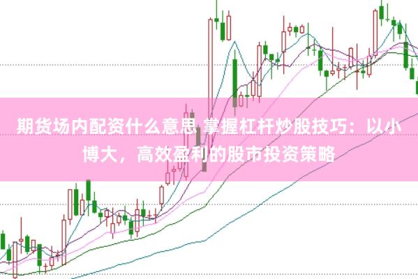 期货场内配资什么意思 掌握杠杆炒股技巧：以小博大，高效盈利的股市投资策略
