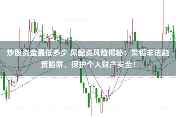 炒股资金最低多少 黑配资风险揭秘：警惕非法融资陷阱，保护个人财产安全！