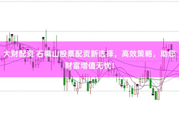 大财配资 石嘴山股票配资新选择，高效策略，助您财富增值无忧！