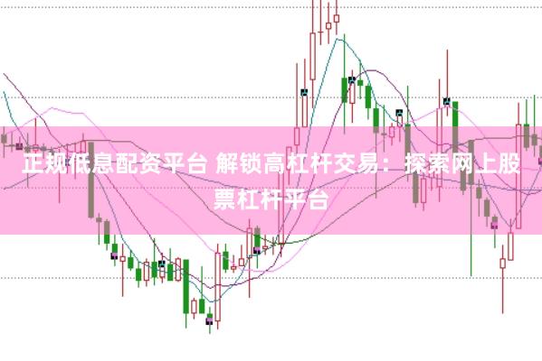 正规低息配资平台 解锁高杠杆交易：探索网上股票杠杆平台