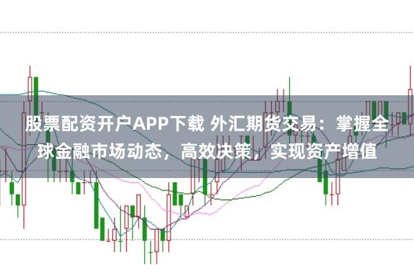 股票配资开户APP下载 外汇期货交易：掌握全球金融市场动态，高效决策，实现资产增值