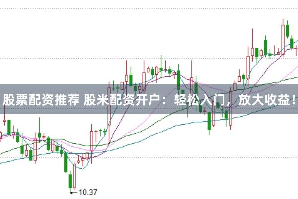股票配资推荐 股米配资开户：轻松入门，放大收益！