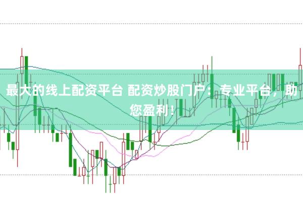 最大的线上配资平台 配资炒股门户：专业平台，助您盈利！