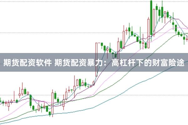 期货配资软件 期货配资暴力：高杠杆下的财富险途