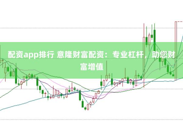 配资app排行 意隆财富配资：专业杠杆，助您财富增值