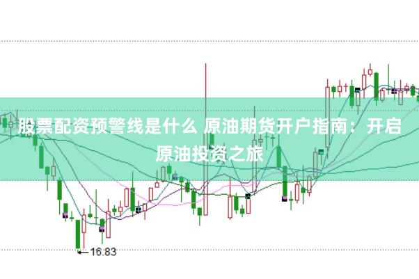 股票配资预警线是什么 原油期货开户指南：开启原油投资之旅