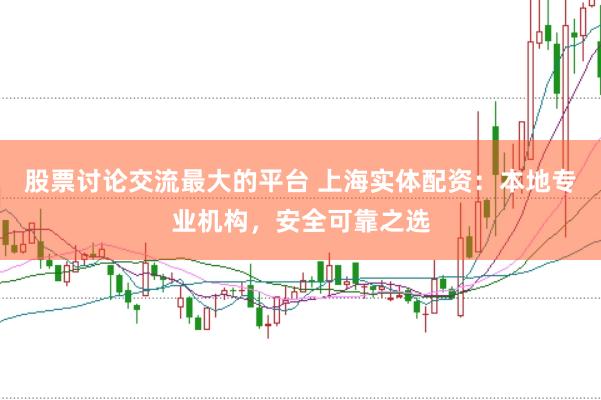 股票讨论交流最大的平台 上海实体配资：本地专业机构，安全可靠之选