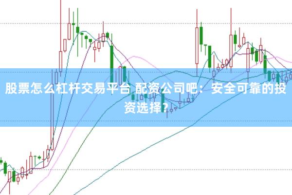 股票怎么杠杆交易平台 配资公司吧：安全可靠的投资选择？